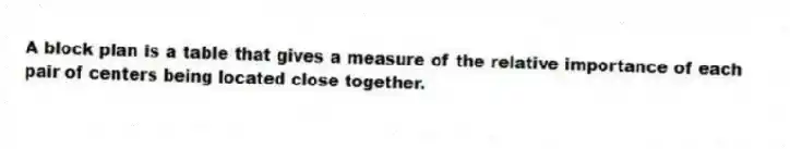 A block plan is a table that gives a measure of the relative importance of each pair of centers being located close together.