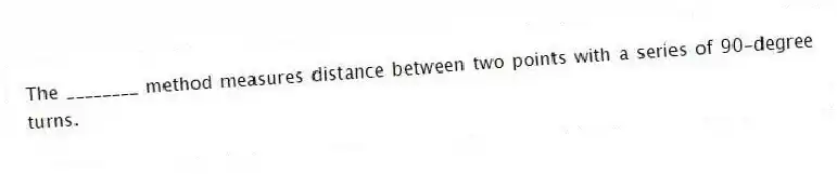 The ________ method measures distance between two points with a series of 90-degree turns.