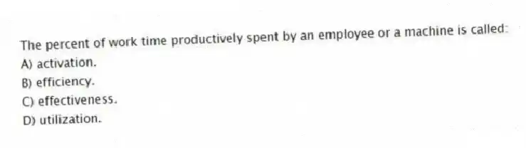 The percent of work time productively spent by an employee or a machine is called:
A) activation.
B) efficiency.
C) effectiveness.
D) utilization.