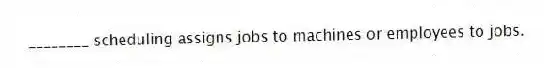 ________ scheduling assigns jobs to machines or employees to jobs.