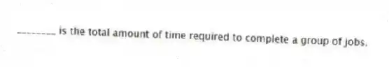 ________ is the total amount of time required to complete a group of jobs.