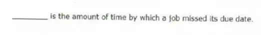 ________ is the amount of time by which a job missed its due date.