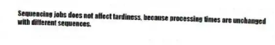 Sequencing jobs does not affect tardiness, because processing times are unchanged with different sequences.