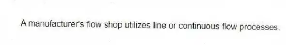 A manufacturer's flow shop utilizes line or continuous flow processes.