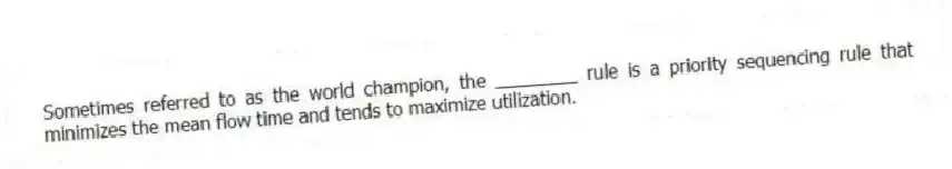 Sometimes referred to as the world champion, the ________ rule is a priority sequencing rule that minimizes the mean flow time and tends to maximize utilization.
