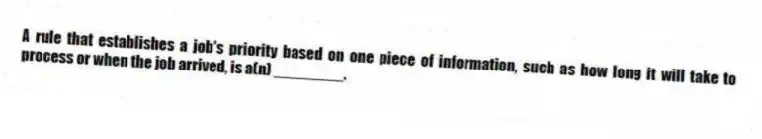 A rule that establishes a job's priority based on one piece of information, such as how long it will take to process or when the job arrived, is a(n) ________.