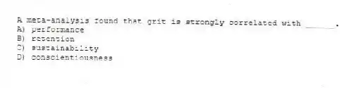 A meta-analysis found that grit is strongly correlated with ______.
A) performance
B) retention
C) sustainability
D) conscientiousness