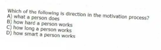 Which of the following is direction in the motivation process?
A) what a person does
B) how hard a person works
C) how long a person works
D) how smart a person works