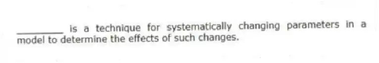 ________ is a technique for systematically changing parameters in a model to determine the effects of such changes.