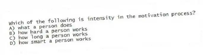 Which of the following is intensity in the motivation process?
A) what a person does
B) how hard a person works
C) how long a person works
D) how smart a person works