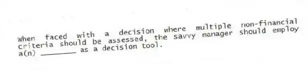 When faced with a decision where multiple non-financial criteria should be assessed, the savvy manager should employ a(n) ________ as a decision tool.