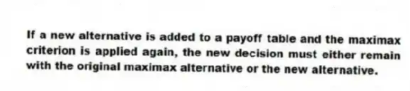 If a new alternative is added to a payoff table and the maximax criterion is applied again, the new decision must either remain with the original maximax alternative or the new alternative.