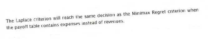 The Laplace criterion will reach the same decision as the Minimax Regret criterion when the payoff table contains expenses instead of revenues.