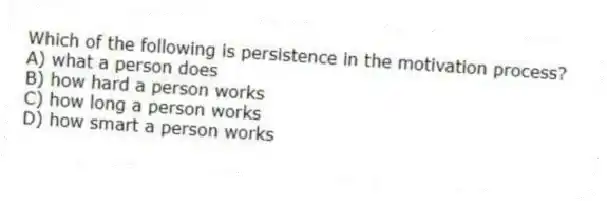 Which of the following is persistence in the motivation process?
A) what a person does
B) how hard a person works
C) how long a person works
D) how smart a person works