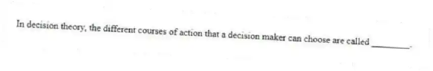 In decision theory, the different courses of action that a decision maker can choose are called ________.