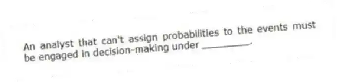 An analyst that can't assign probabilities to the events must be engaged in decision-making under ________.