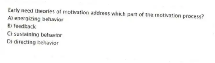 Early need theories of motivation address which part of the motivation process?
A) energizing behavior
B) feedback
C) sustaining behavior
D) directing behavior