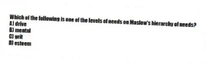 Which of the following is one of the levels of needs on Maslow's hierarchy of needs?
A) drive
B) mental
C) grit
D) esteem