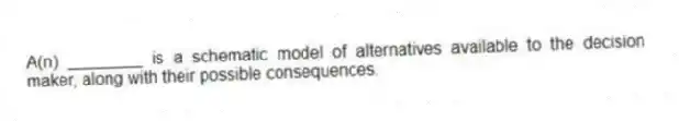 A(n) ________ is a schematic model of alternatives available to the decision maker, along with their possible consequences.