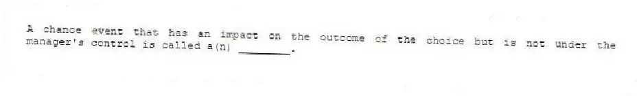 A chance event that has an impact on the outcome of the choice but is not under the manager's control is called a(n) ________.