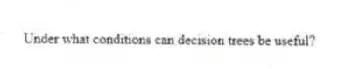Under what conditions can decision trees be useful?