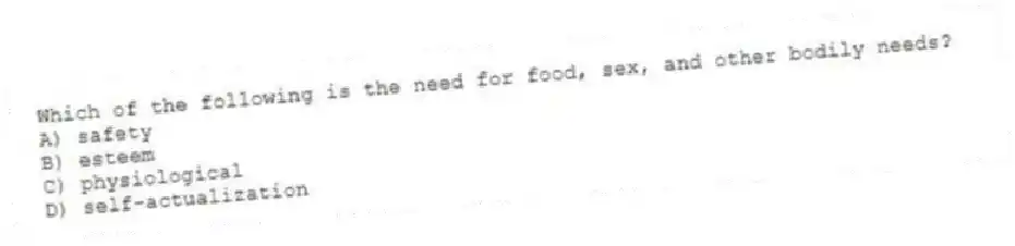 Which of the following is the need for food, sex, and other bodily needs?
A) safety
B) esteem
C) physiological
D) self-actualization