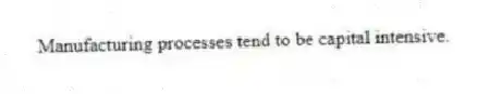 Manufacturing processes tend to be capital intensive.