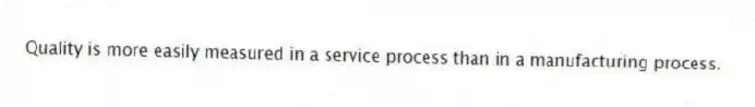 Quality is more easily measured in a service process than in a manufacturing process.