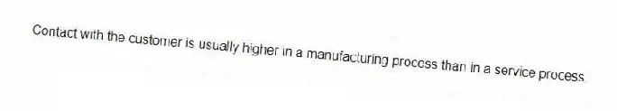 Contact with the customer is usually higher in a manufacturing process than in a service process.