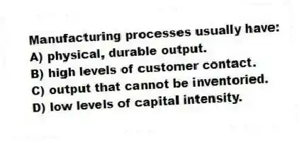 Manufacturing processes usually have:
A) physical, durable output.
B) high levels of customer contact.
C) output that cannot be inventoried.
D) low levels of capital intensity.