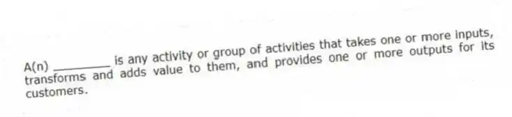 A(n) ________ is any activity or group of activities that takes one or more inputs, transforms and adds value to them, and provides one or more outputs for its customers.