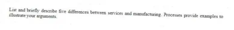 List and briefly describe five differences between services and manufacturing. Processes provide examples to illustrate your arguments.