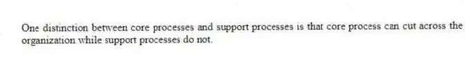 One distinction between core processes and support processes is that core process can cut across the organization while support processes do not.
