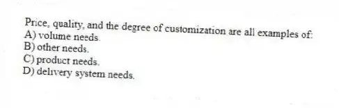 Price, quality, and the degree of customization are all examples of:
A) volume needs.
B) other needs.
C) product needs.
D) delivery system needs.