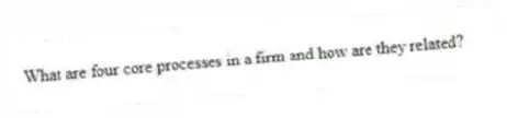 What are four core processes in a firm and how are they related?