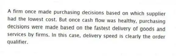 A firm once made purchasing decisions based on which supplier had the lowest cost. But once cash flow was healthy, purchasing decisions were made based on the fastest delivery of goods and services by firms. In this case, delivery speed is clearly the order qualifier.