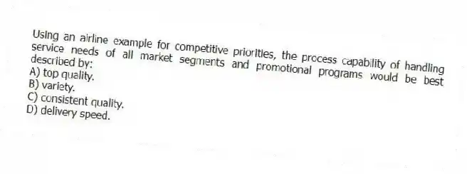Using an airline example for competitive priorities, the process capability of handling service needs of all market segments and promotional programs would be best described by:
A) top quality.
B) variety.
C) consistent quality.
D) delivery speed.