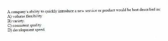 A company's ability to quickly introduce a new service or product would be best described as:
A) volume flexibility.
B) variety.
C) consistent quality.
D) development speed.