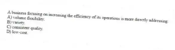 A business focusing on increasing the efficiency of its operations is more directly addressing:
A) volume flexibility.
B) variety.
C) consistent quality.
D) low-cost.