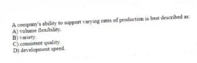 A company's ability to support varying rates of production is best described as:
A) volume flexibility.
B) variety.
C) consistent quality.
D) development speed.