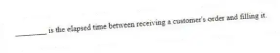 ________ is the elapsed time between receiving a customer's order and filling it.