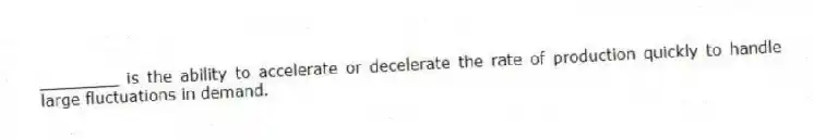 ________ is the ability to accelerate or decelerate the rate of production quickly to handle large fluctuations in demand.