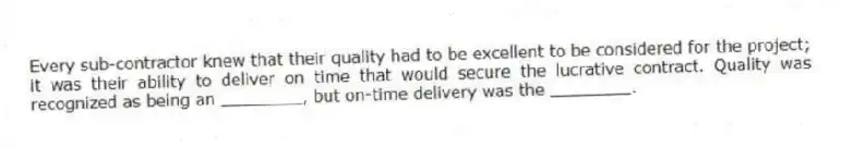 Every sub-contractor knew that their quality had to be excellent to be considered for the project; it was their ability to deliver on time that would secure the lucrative contract. Quality was recognized as being an ________, but on-time delivery was the ________.