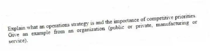 Explain what an operations strategy is and the importance of competitive priorities. Give an example from an organization (public or private, manufacturing or service).