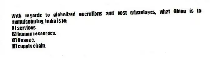 With regards to globalized operations and cost advantages, what China is to manufacturing, India is to:
A) services.
B) human resources.
C) finance.
D) supply chain.