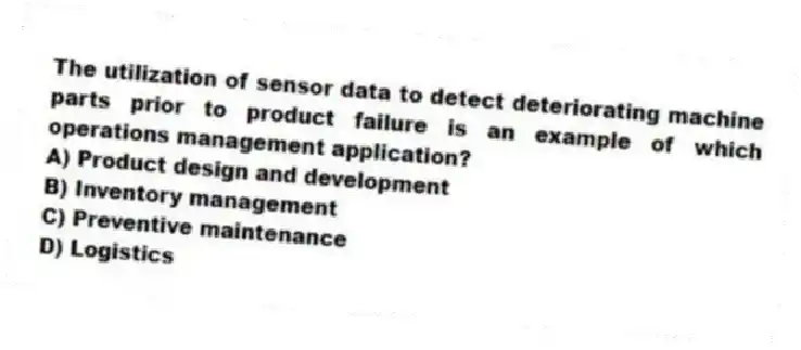 The utilization of sensor data to detect deteriorating machine parts prior to product failure is an example of which operations management application?
A) Product design and development
B) Inventory management
C) Preventive maintenance
D) Logistics