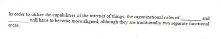 In order to utilize the capabilities of the internet of things, the organizational roles of ________ and ________ will have to become more aligned, although they are traditionally two separate functional areas.