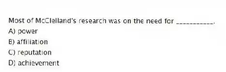 Most of McClelland's research was on the need for ___________.
A) power
B) affiliation
C) reputation
D) achievement