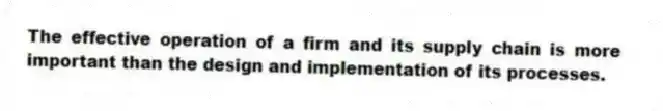 The effective operation of a firm and its supply chain is more important than the design and implementation of its processes.