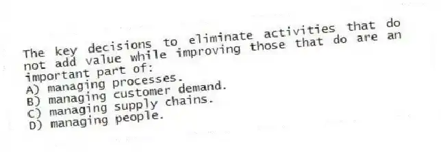 The key decisions to eliminate activities that do not add value while improving those that do are an important part of:
A) managing processes.
B) managing customer demand.
C) managing supply chains.
D) managing people.